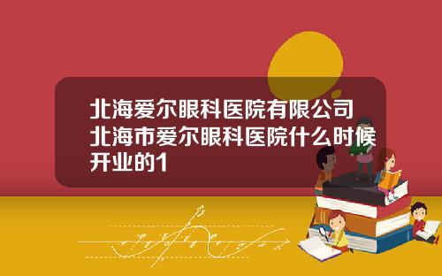 北海爱尔眼科医院有限公司北海市爱尔眼科医院什么时候开业的1