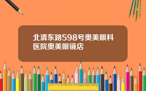 北清东路598号奥美眼科医院奥美眼镜店