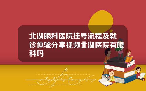 北湖眼科医院挂号流程及就诊体验分享视频北湖医院有眼科吗