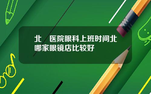 北滘医院眼科上班时间北滘哪家眼镜店比较好