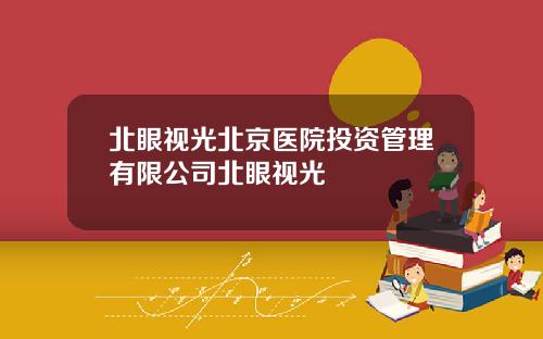 北眼视光北京医院投资管理有限公司北眼视光