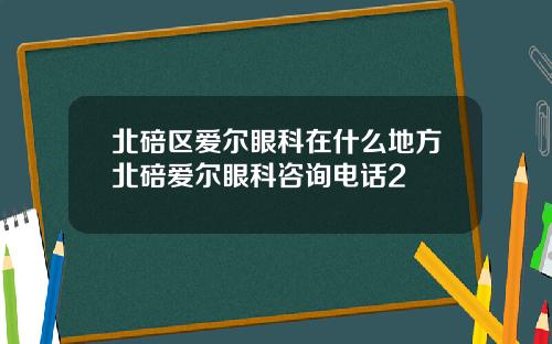 北碚区爱尔眼科在什么地方北碚爱尔眼科咨询电话2