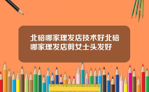 北碚哪家理发店技术好北碚哪家理发店剪女士头发好