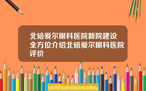 北碚爱尔眼科医院新院建设全方位介绍北碚爱尔眼科医院评价