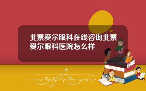 北票爱尔眼科在线咨询北票爱尔眼科医院怎么样