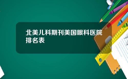 北美儿科期刊美国眼科医院排名表