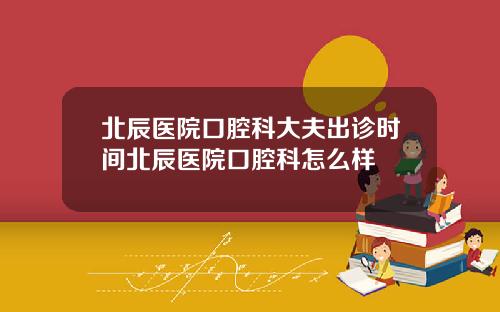 北辰医院口腔科大夫出诊时间北辰医院口腔科怎么样