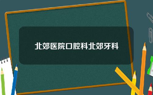 北郊医院口腔科北郊牙科