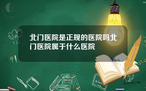 北门医院是正规的医院吗北门医院属于什么医院