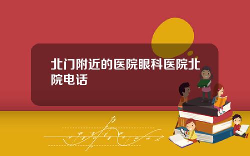 北门附近的医院眼科医院北院电话