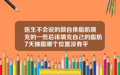 医生不会说的做自体脂肪填充的一些忌讳填充自己的脂肪7天抽脂哪个位置没有平
