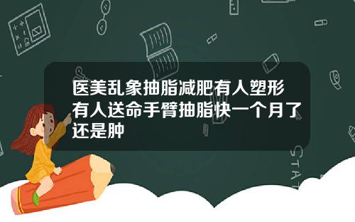 医美乱象抽脂减肥有人塑形有人送命手臂抽脂快一个月了还是肿