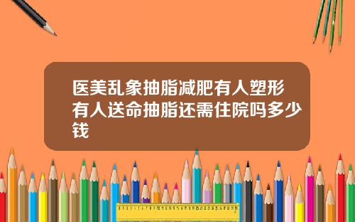 医美乱象抽脂减肥有人塑形有人送命抽脂还需住院吗多少钱