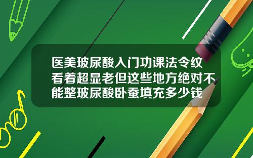 医美玻尿酸入门功课法令纹看着超显老但这些地方绝对不能整玻尿酸卧蚕填充多少钱