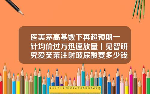 医美茅高基数下再超预期一针均价过万迅速放量丨见智研究爱芙莱注射玻尿酸要多少钱