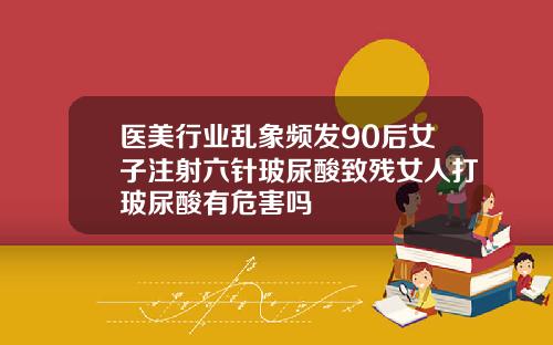 医美行业乱象频发90后女子注射六针玻尿酸致残女人打玻尿酸有危害吗