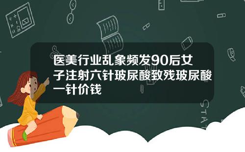 医美行业乱象频发90后女子注射六针玻尿酸致残玻尿酸一针价钱