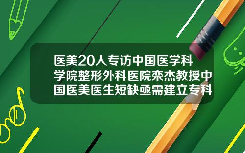 医美20人专访中国医学科学院整形外科医院栾杰教授中国医美医生短缺亟需建立专科医师制度好的做隆鼻整形医院推荐