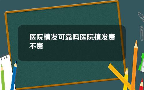 医院植发可靠吗医院植发贵不贵