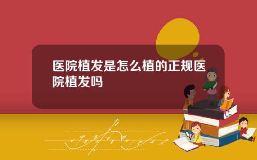 医院植发是怎么植的正规医院植发吗