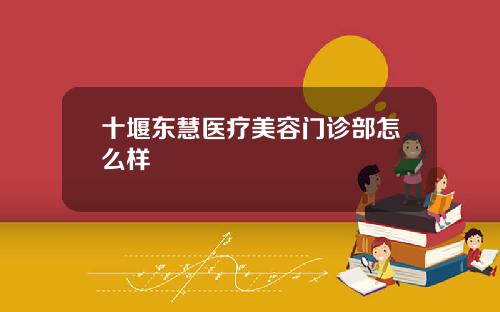 十堰东慧医疗美容门诊部怎么样