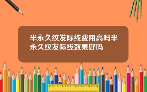 半永久纹发际线费用高吗半永久纹发际线效果好吗