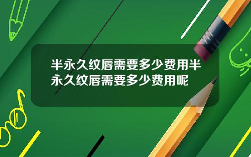 半永久纹唇需要多少费用半永久纹唇需要多少费用呢