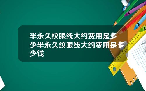 半永久纹眼线大约费用是多少半永久纹眼线大约费用是多少钱