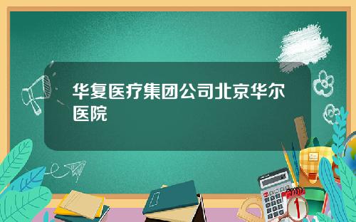 华复医疗集团公司北京华尔医院