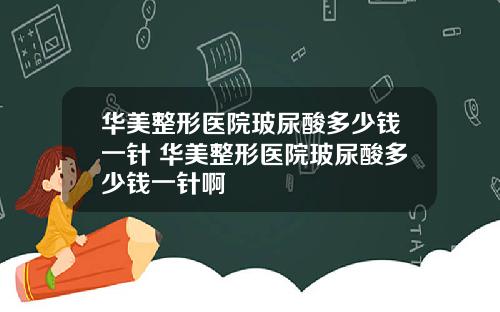 华美整形医院玻尿酸多少钱一针 华美整形医院玻尿酸多少钱一针啊