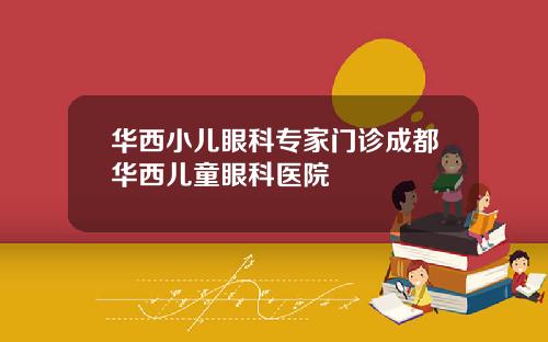 华西小儿眼科专家门诊成都华西儿童眼科医院