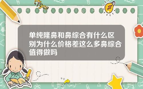 单纯隆鼻和鼻综合有什么区别为什么价格差这么多鼻综合值得做吗