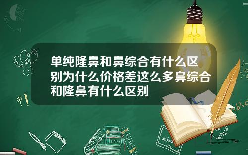 单纯隆鼻和鼻综合有什么区别为什么价格差这么多鼻综合和隆鼻有什么区别