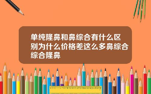 单纯隆鼻和鼻综合有什么区别为什么价格差这么多鼻综合综合隆鼻