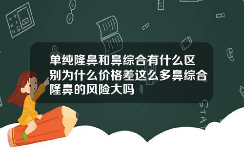 单纯隆鼻和鼻综合有什么区别为什么价格差这么多鼻综合隆鼻的风险大吗