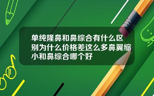 单纯隆鼻和鼻综合有什么区别为什么价格差这么多鼻翼缩小和鼻综合哪个好