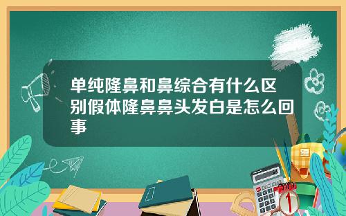 单纯隆鼻和鼻综合有什么区别假体隆鼻鼻头发白是怎么回事