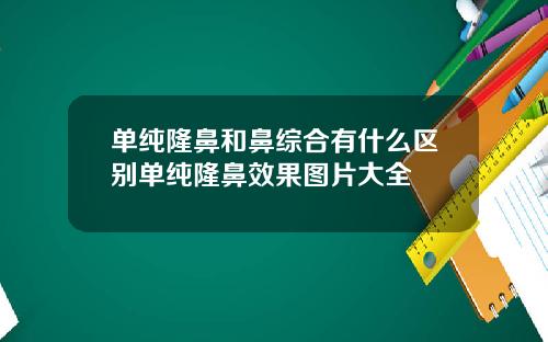 单纯隆鼻和鼻综合有什么区别单纯隆鼻效果图片大全