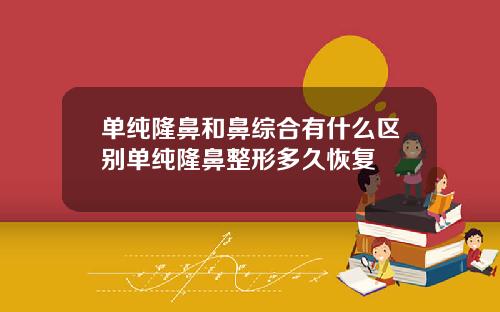 单纯隆鼻和鼻综合有什么区别单纯隆鼻整形多久恢复