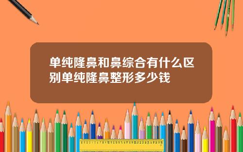 单纯隆鼻和鼻综合有什么区别单纯隆鼻整形多少钱