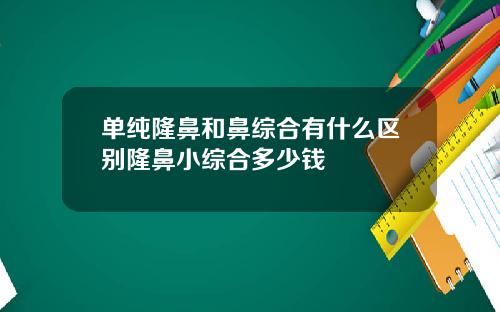 单纯隆鼻和鼻综合有什么区别隆鼻小综合多少钱