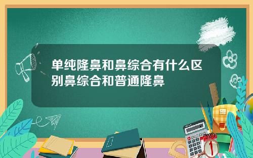 单纯隆鼻和鼻综合有什么区别鼻综合和普通隆鼻