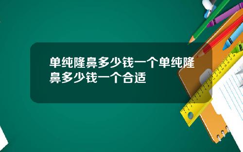 单纯隆鼻多少钱一个单纯隆鼻多少钱一个合适