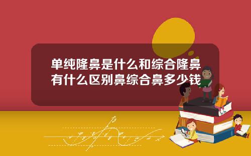 单纯隆鼻是什么和综合隆鼻有什么区别鼻综合鼻多少钱