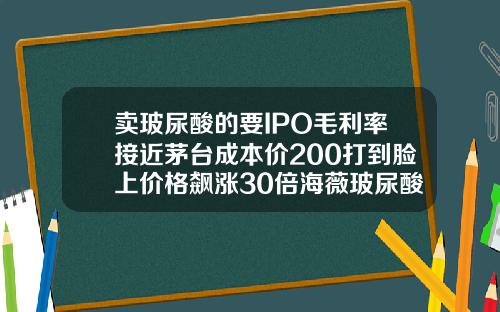 卖玻尿酸的要IPO毛利率接近茅台成本价200打到脸上价格飙涨30倍海薇玻尿酸多少钱一支价格表