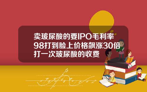 卖玻尿酸的要IPO毛利率98打到脸上价格飙涨30倍打一次玻尿酸的收费