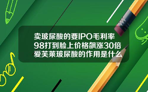 卖玻尿酸的要IPO毛利率98打到脸上价格飙涨30倍爱芙莱玻尿酸的作用是什么