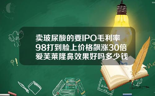卖玻尿酸的要IPO毛利率98打到脸上价格飙涨30倍爱芙莱隆鼻效果好吗多少钱