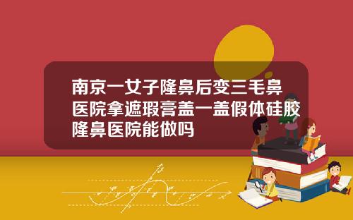 南京一女子隆鼻后变三毛鼻医院拿遮瑕膏盖一盖假体硅胶隆鼻医院能做吗