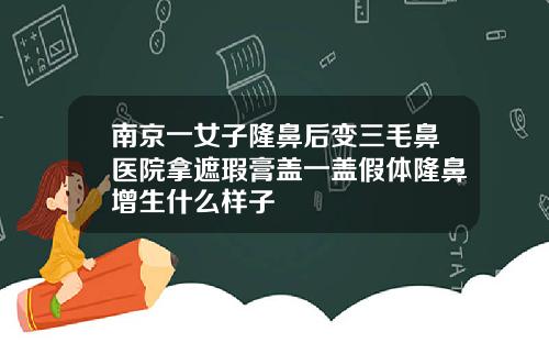 南京一女子隆鼻后变三毛鼻医院拿遮瑕膏盖一盖假体隆鼻增生什么样子